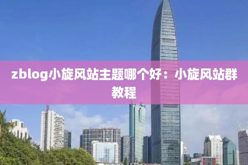 zblog小旋风站主题哪个好：小旋风站群教程